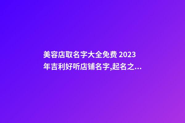 美容店取名字大全免费 2023年吉利好听店铺名字,起名之家-第1张-店铺起名-玄机派